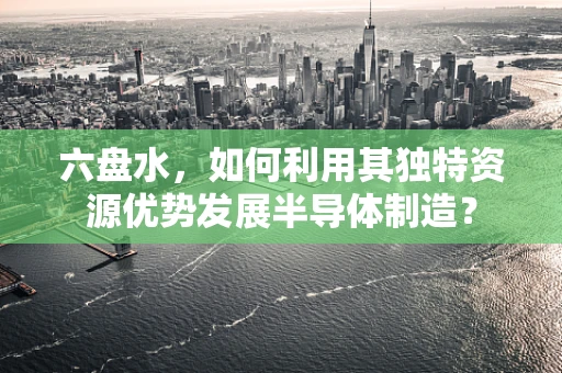六盘水，如何利用其独特资源优势发展半导体制造？
