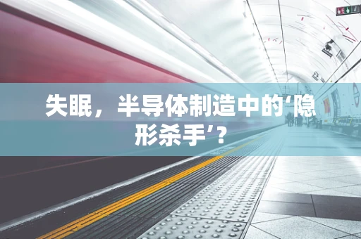 失眠，半导体制造中的‘隐形杀手’？