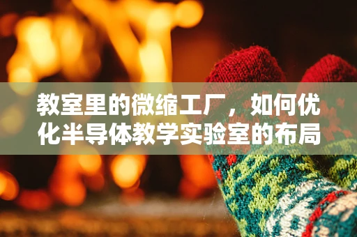 教室里的微缩工厂，如何优化半导体教学实验室的布局与效率？