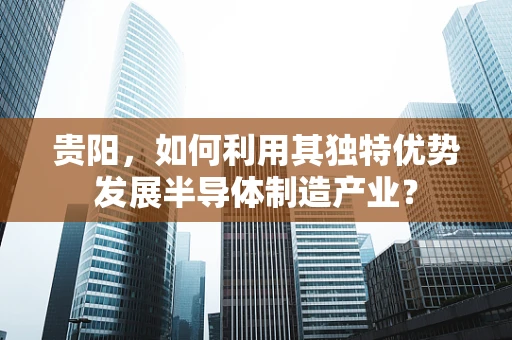贵阳，如何利用其独特优势发展半导体制造产业？