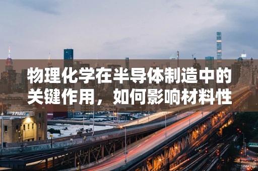 物理化学在半导体制造中的关键作用，如何影响材料性能？