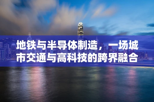 地铁与半导体制造，一场城市交通与高科技的跨界融合