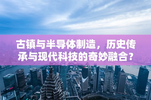 古镇与半导体制造，历史传承与现代科技的奇妙融合？
