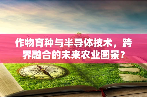 作物育种与半导体技术，跨界融合的未来农业图景？