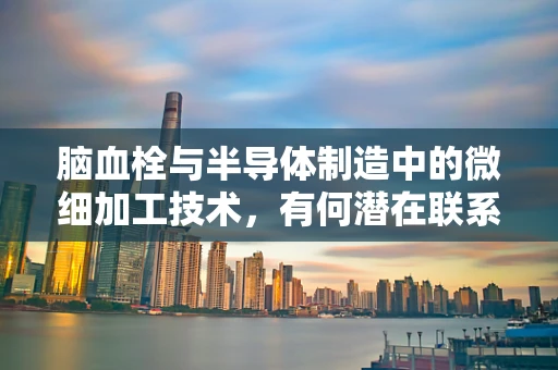 脑血栓与半导体制造中的微细加工技术，有何潜在联系？