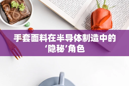 手套面料在半导体制造中的‘隐秘’角色