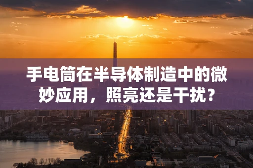 手电筒在半导体制造中的微妙应用，照亮还是干扰？