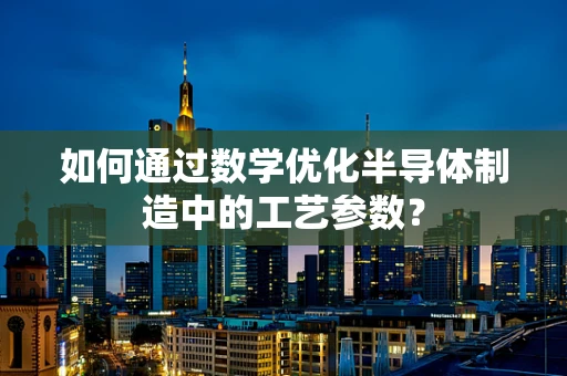 如何通过数学优化半导体制造中的工艺参数？