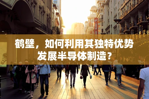 鹤壁，如何利用其独特优势发展半导体制造？