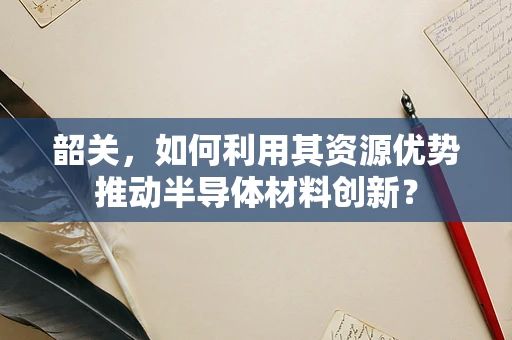 韶关，如何利用其资源优势推动半导体材料创新？