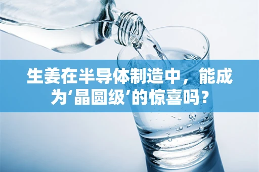 生姜在半导体制造中，能成为‘晶圆级’的惊喜吗？