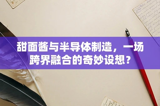 甜面酱与半导体制造，一场跨界融合的奇妙设想？