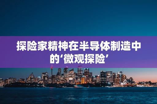 探险家精神在半导体制造中的‘微观探险’