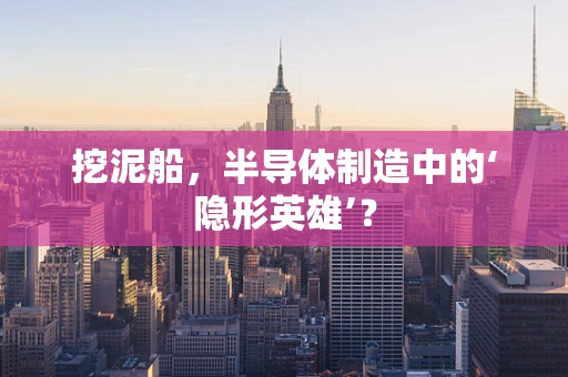 挖泥船，半导体制造中的‘隐形英雄’？