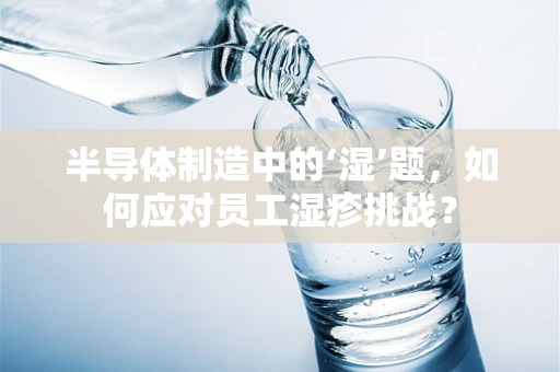 半导体制造中的‘湿’题，如何应对员工湿疹挑战？