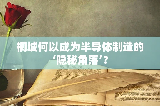 桐城何以成为半导体制造的‘隐秘角落’？