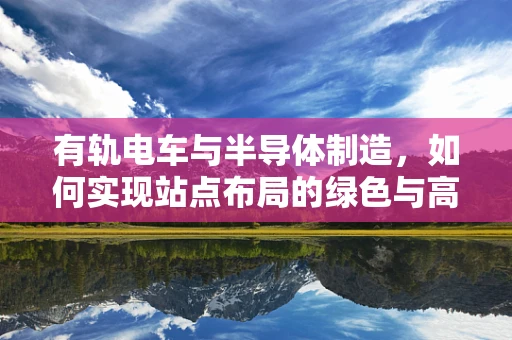 有轨电车与半导体制造，如何实现站点布局的绿色与高效？