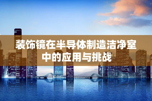 装饰镜在半导体制造洁净室中的应用与挑战