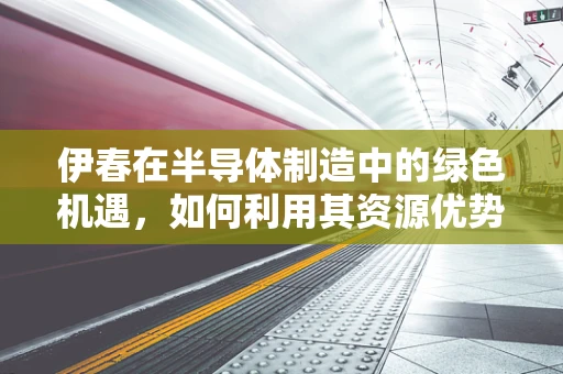 伊春在半导体制造中的绿色机遇，如何利用其资源优势？