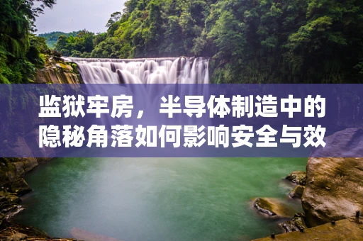 监狱牢房，半导体制造中的隐秘角落如何影响安全与效率？