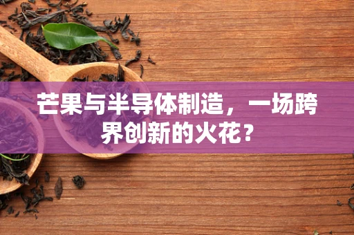 芒果与半导体制造，一场跨界创新的火花？