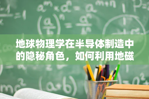 地球物理学在半导体制造中的隐秘角色，如何利用地磁数据优化晶圆生长？