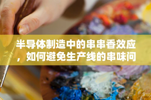 半导体制造中的串串香效应，如何避免生产线的串味问题？