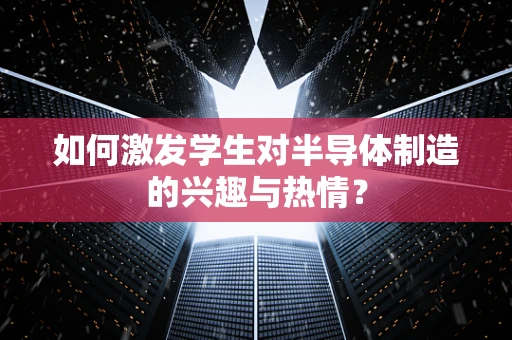 如何激发学生对半导体制造的兴趣与热情？