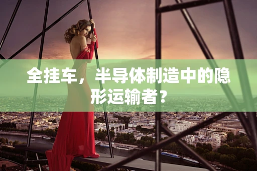 全挂车，半导体制造中的隐形运输者？
