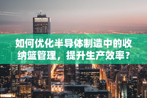 如何优化半导体制造中的收纳篮管理，提升生产效率？