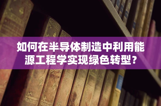 如何在半导体制造中利用能源工程学实现绿色转型？