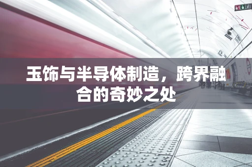 玉饰与半导体制造，跨界融合的奇妙之处