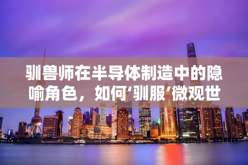 驯兽师在半导体制造中的隐喻角色，如何‘驯服’微观世界的‘野兽’？