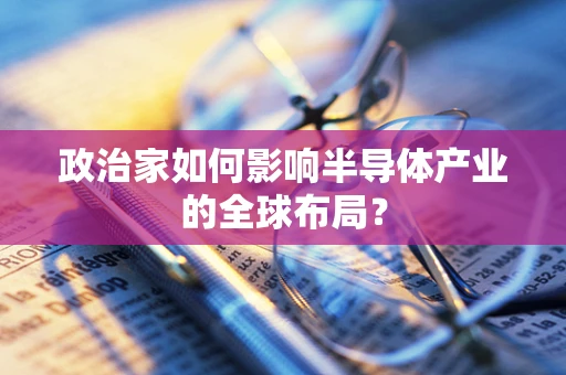 政治家如何影响半导体产业的全球布局？