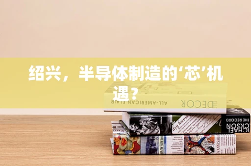 绍兴，半导体制造的‘芯’机遇？
