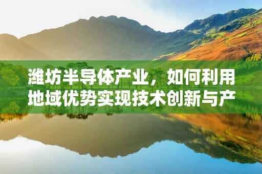 潍坊半导体产业，如何利用地域优势实现技术创新与产业升级？