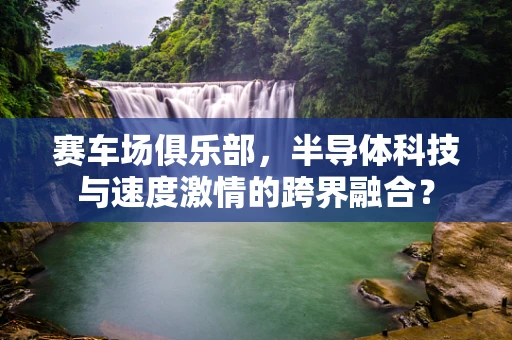 赛车场俱乐部，半导体科技与速度激情的跨界融合？
