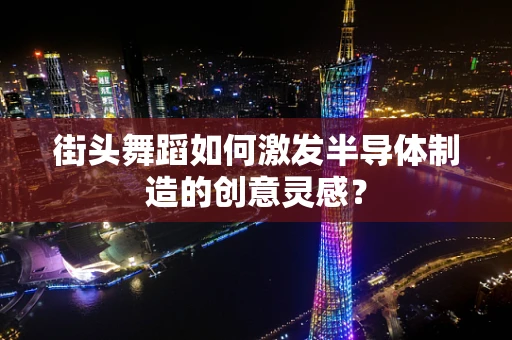 街头舞蹈如何激发半导体制造的创意灵感？