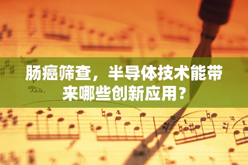 肠癌筛查，半导体技术能带来哪些创新应用？