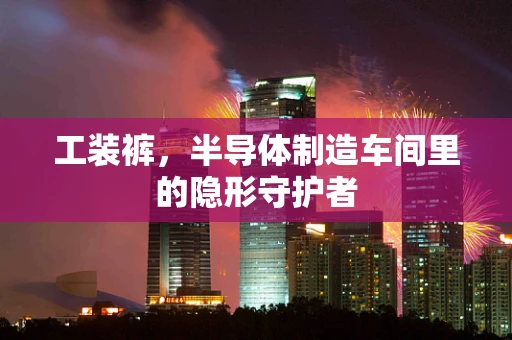 工装裤，半导体制造车间里的隐形守护者