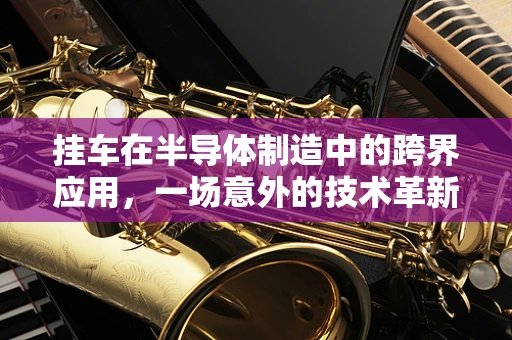 挂车在半导体制造中的跨界应用，一场意外的技术革新？