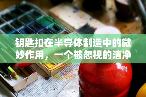 钥匙扣在半导体制造中的微妙作用，一个被忽视的洁净室工具？
