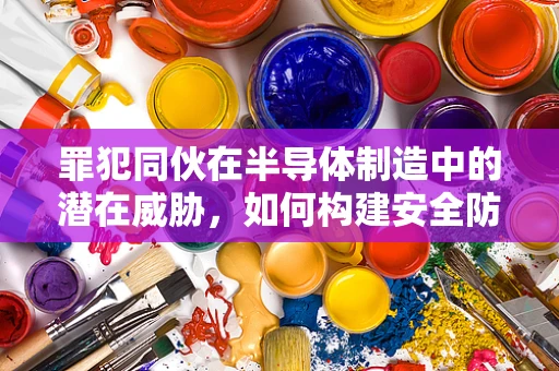 罪犯同伙在半导体制造中的潜在威胁，如何构建安全防线？