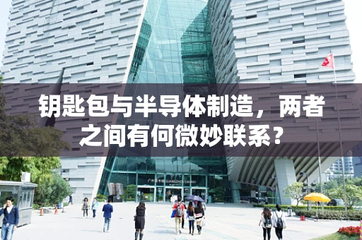 钥匙包与半导体制造，两者之间有何微妙联系？