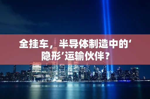全挂车，半导体制造中的‘隐形’运输伙伴？