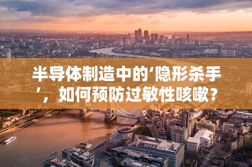 半导体制造中的‘隐形杀手’，如何预防过敏性咳嗽？
