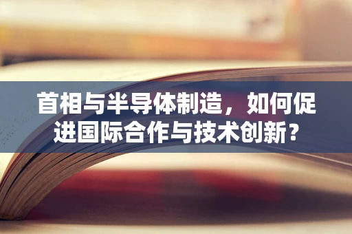 首相与半导体制造，如何促进国际合作与技术创新？