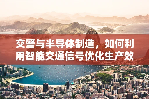 交警与半导体制造，如何利用智能交通信号优化生产效率？