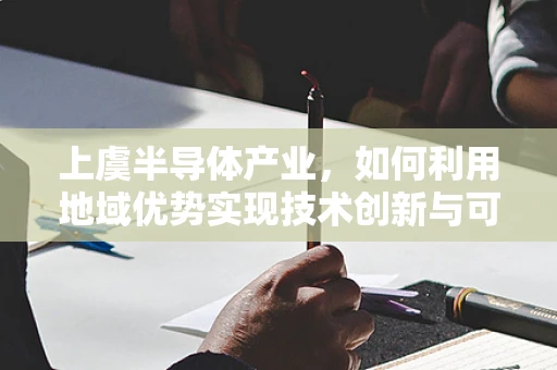 上虞半导体产业，如何利用地域优势实现技术创新与可持续发展？