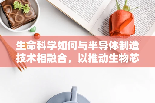 生命科学如何与半导体制造技术相融合，以推动生物芯片的发展？
